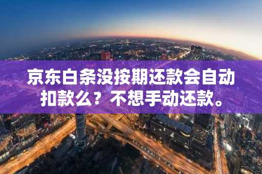 京东白条没按期还款会自动扣款么？不想手动还款。