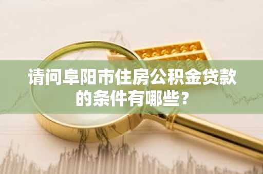 请问阜阳市住房公积金贷款的条件有哪些？