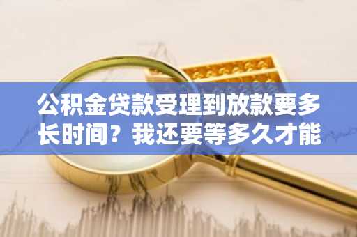 公积金贷款受理到放款要多长时间？我还要等多久才能收到款项呢？