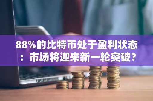 88%的比特币处于盈利状态：市场将迎来新一轮突破？