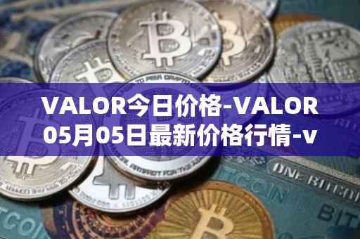 VALOR今日价格-VALOR05月05日最新价格行情-valor-token最新走势消息