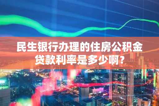 民生银行办理的住房公积金贷款利率是多少啊？