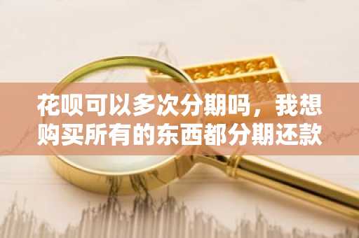 花呗可以多次分期吗，我想购买所有的东西都分期还款