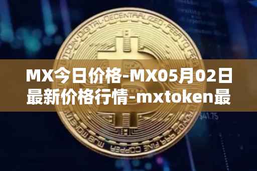 MX今日价格-MX05月02日最新价格行情-mxtoken最新走势消息