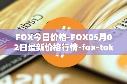 FOX今日价格-FOX05月02日最新价格行情-fox-token最新走势消息