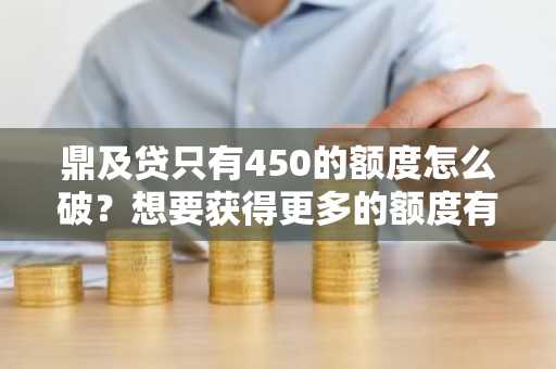 鼎及贷只有450的额度怎么破？想要获得更多的额度有什么办法吗。