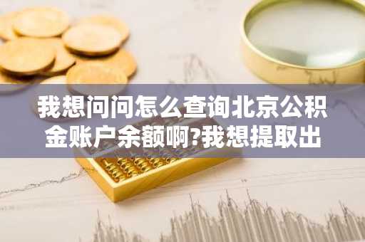 我想问问怎么查询北京公积金账户余额啊?我想提取出来装修房子。
