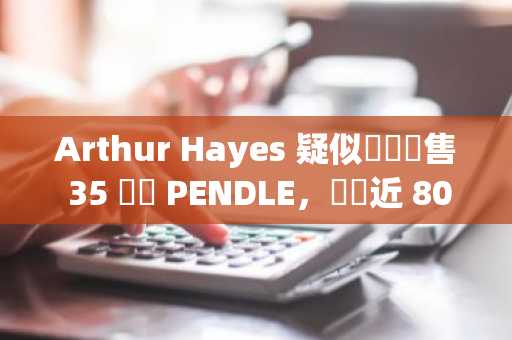 Arthur Hayes 疑似認賠拋售 35 萬顆 PENDLE，虧損近 80 萬鎂