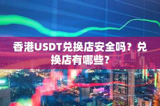香港USDT兑换店安全吗？兑换店有哪些？