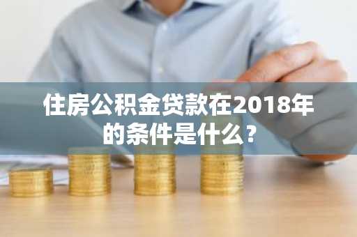 住房公积金贷款在2018年的条件是什么？
