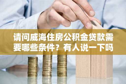 请问威海住房公积金贷款需要哪些条件？有人说一下吗？