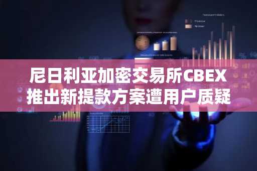 尼日利亚加密交易所CBEX推出新提款方案遭用户质疑