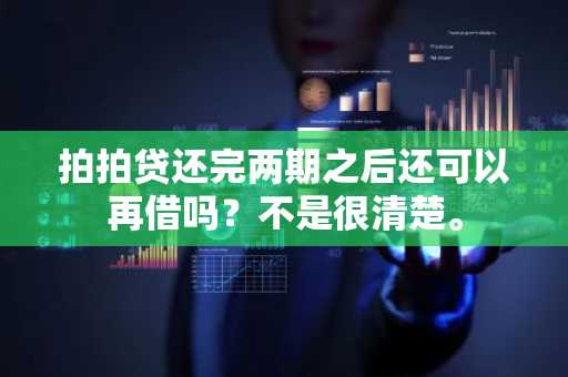 拍拍贷还完两期之后还可以再借吗？不是很清楚。