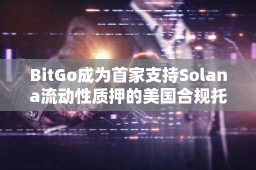 BitGo成为首家支持Solana流动性质押的美国合规托管机构