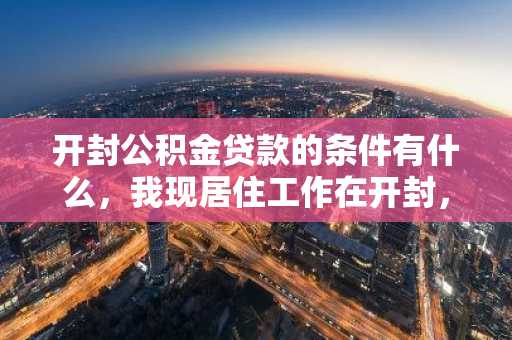 开封公积金贷款的条件有什么，我现居住工作在开封，打算贷款买房