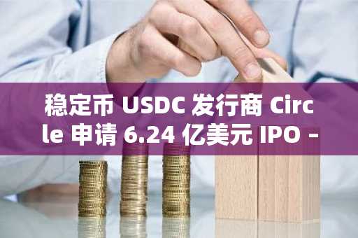 稳定币 USDC 发行商 Circle 申请 6.24 亿美元 IPO – 更多详情