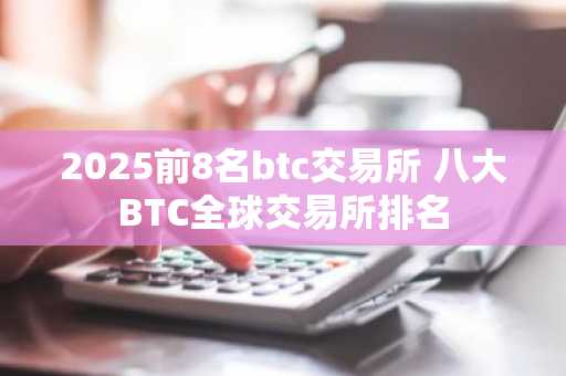 2025前8名btc交易所 八大BTC全球交易所排名