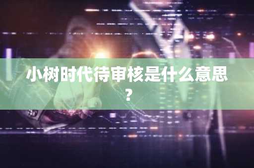 小树时代待审核是什么意思？