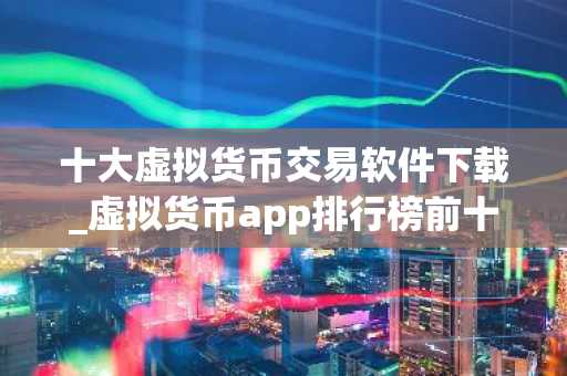 十大虚拟货币交易软件下载_虚拟货币app排行榜前十名 最新版