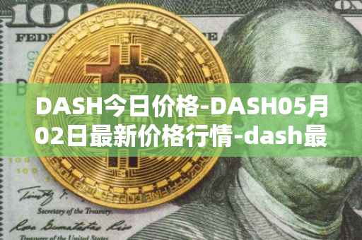 DASH今日价格-DASH05月02日最新价格行情-dash最新走势消息