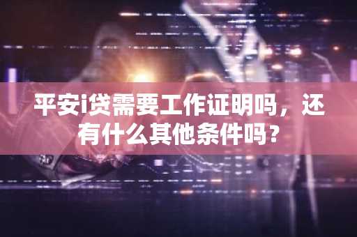 平安i贷需要工作证明吗，还有什么其他条件吗？