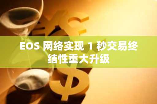EOS 网络实现 1 秒交易终结性重大升级