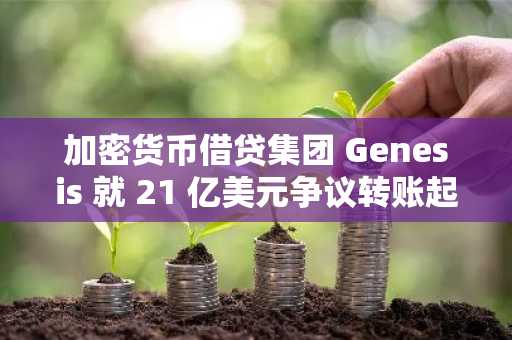 加密货币借贷集团 Genesis 就 21 亿美元争议转账起诉母公司