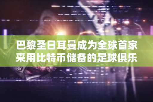 巴黎圣日耳曼成为全球首家采用比特币储备的足球俱乐部