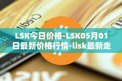 LSK今日价格-LSK05月01日最新价格行情-lisk最新走势消息
