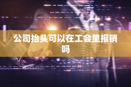 公司抬头可以在工会里报销吗