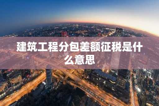 建筑工程分包差额征税是什么意思