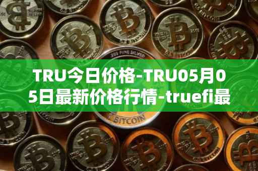 TRU今日价格-TRU05月05日最新价格行情-truefi最新走势消息