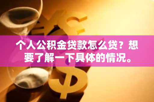 个人公积金贷款怎么贷？想要了解一下具体的情况。