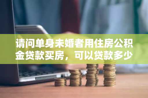 请问单身未婚者用住房公积金贷款买房，可以贷款多少呢？
