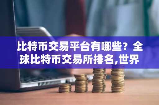 比特币交易平台有哪些？全球比特币交易所排名,世界九大btc交易所排行榜