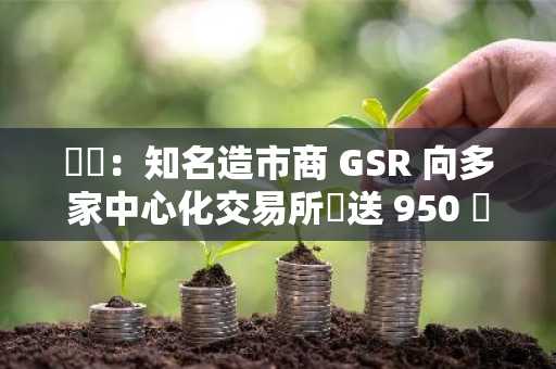 數據：知名造市商 GSR 向多家中心化交易所發送 950 萬顆 USDT 穩定幣