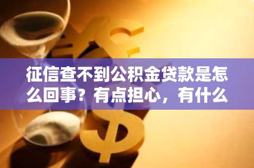 征信查不到公积金贷款是怎么回事？有点担心，有什么好的办法吗。
