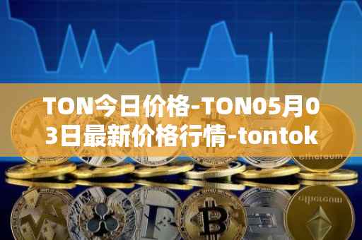 TON今日价格-TON05月03日最新价格行情-tontoken最新走势消息
