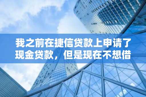 我之前在捷信贷款上申请了现金贷款，但是现在不想借了，请问应该怎么取消贷款呢？