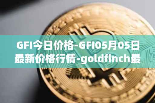 GFI今日价格-GFI05月05日最新价格行情-goldfinch最新走势消息