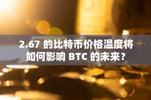 2.67 的比特币价格温度将如何影响 BTC 的未来？