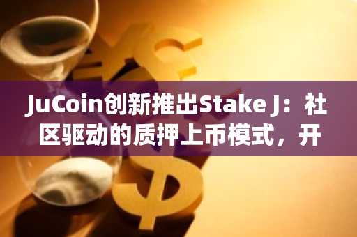 JuCoin创新推出Stake J：社区驱动的质押上币模式，开启早期价值捕获新机遇
