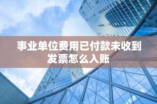 事业单位费用已付款未收到发票怎么入账