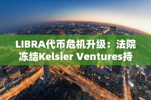LIBRA代币危机升级：法院冻结Kelsier Ventures持有的5765万美元USDC