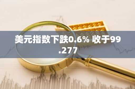 美元指数下跌0.6% 收于99.277