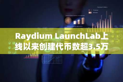 Raydium LaunchLab上线以来创建代币数超3.5万枚，毕业率为0.62%