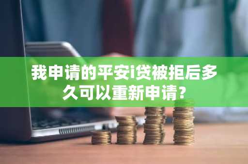 我申请的平安i贷被拒后多久可以重新申请？