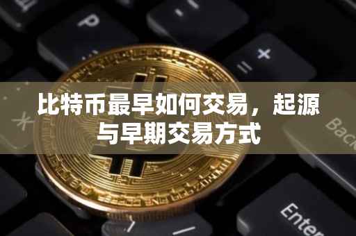 比特币最早如何交易，起源与早期交易方式