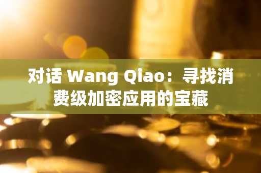对话 Wang Qiao：寻找消费级加密应用的宝藏