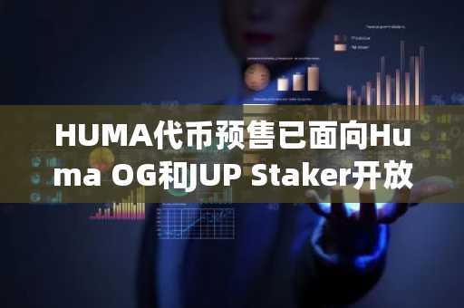 HUMA代币预售已面向Huma OG和JUP Staker开放